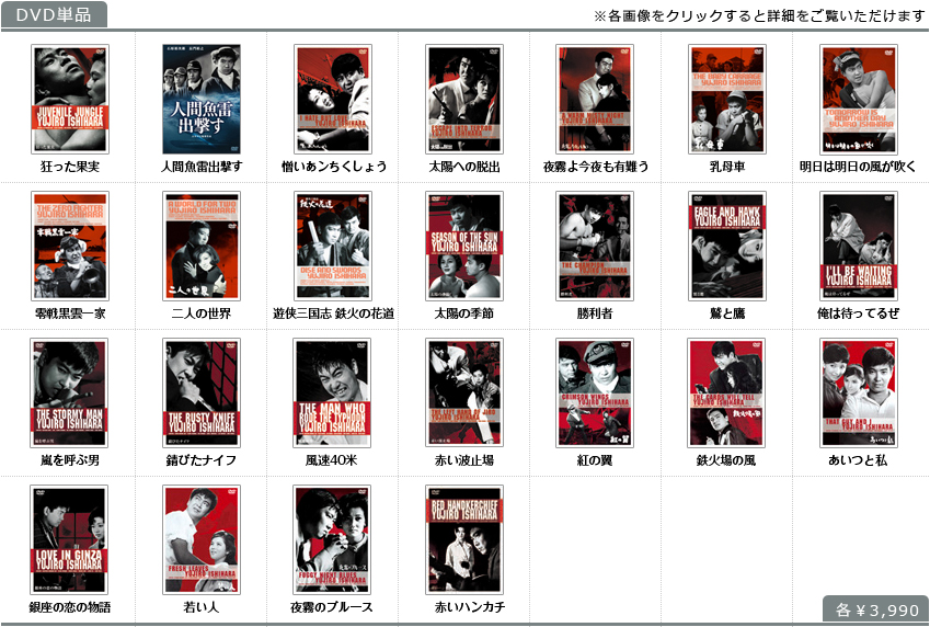 DVD単品／狂った果実、人間魚雷出撃す、憎いあンちくしょう、太陽への脱出、夜霧よ今夜も有難う、乳母車、明日は明日の風が吹く、零戦黒雲一家、二人の世界、遊侠三国志 鉄火の花道、太陽の季節、勝利者、鷲と鷹、俺は待ってるぜ、嵐を呼ぶ男、錆びたナイフ、風速40米、赤い波止場、紅の翼、鉄火場の風、あいつと私、銀座の恋の物語、若い人、夜霧のブルース、赤いハンカチ、各￥3,990