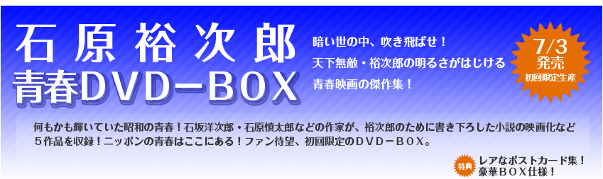 石原裕次郎 青春ＤＶＤ－ＢＯＸ 2009/7/3発売　初回限定生産
暗い世の中、吹き飛ばせ！天下無敵・裕次郎の明るさがはじける青春映画の傑作集！ 
何もかも輝いていた昭和の青春！石坂洋次郎・石原慎太郎などの作家が、裕次郎のために書き下ろした小説の映画化など
５作品を収録！ニッポンの青春はここにある！ファン待望、初回限定のＤＶＤ－ＢＯＸ。特典レアなポストカード集！豪華ＢＯＸ仕様！