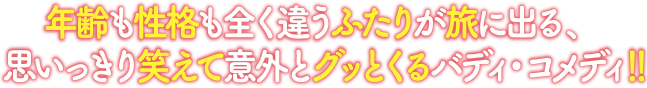 年齢も性格も全く違うふたりが旅に出る、思いっきり笑えて意外とグッとくるバディ・コメディ！！