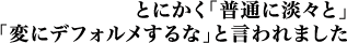 とにかく「普通に淡々と」「変にデフォルメするな」と言われました