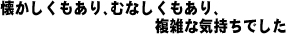 懐かしくもあり、むなしくもあり、複雑な気持ちでした