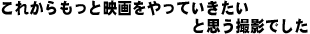 これからもっと映画をやっていきたいと思う撮影でした