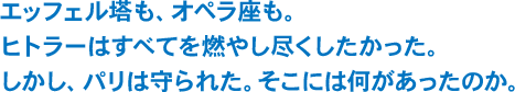 エッフェル塔も、オペラ座も。ヒトラーはすべてを燃やし尽くしたかった。しかし、パリは守られた。そこには何があったのか。