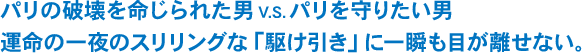 パリの破壊を命じられた男V.S.パリを守りたい男。運命の一夜のスリリングな「駆け引き」に一瞬も目が離せない。