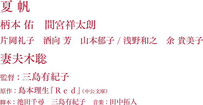 夏 帆 ／ 柄本 佑　間宮祥太朗 ／ 片岡礼子　酒向 芳　山本郁子 ／ 浅野和之　余 貴美子 ／ 妻夫木 聡 ／ 監督：三島有紀子 ／ 原作：島本理生『Ｒｅｄ』（中公文庫） ／ 脚本：池田千尋　三島有紀子　音楽：田中拓人